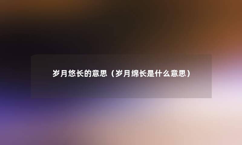 岁月悠长的意思（岁月绵长是什么意思）