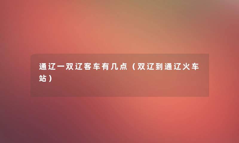 通辽一双辽客车有几点（双辽到通辽火车站）