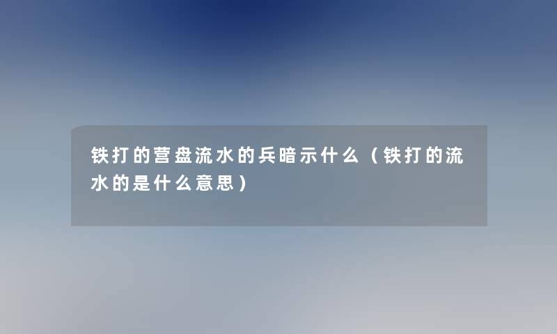 铁打的营盘流水的兵暗示什么（铁打的流水的是什么意思）