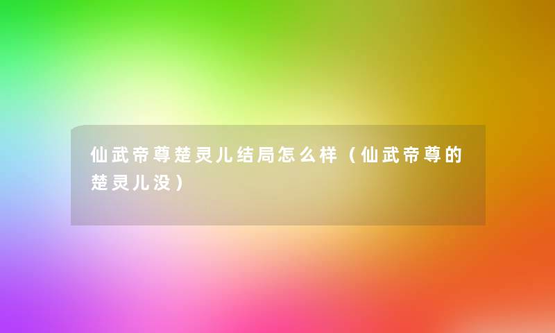 仙武帝尊楚灵儿结局怎么样（仙武帝尊的楚灵儿没）