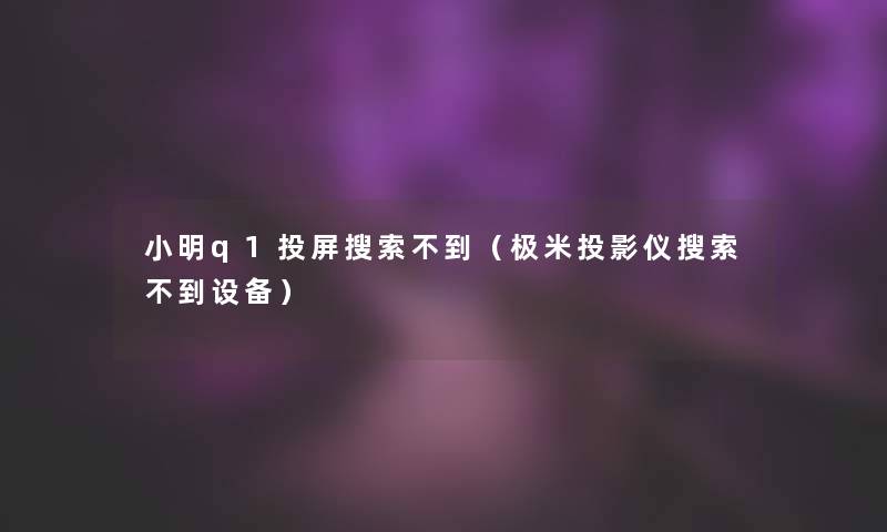 晓东q1投屏搜索不到（极米投影仪搜索不到设备）