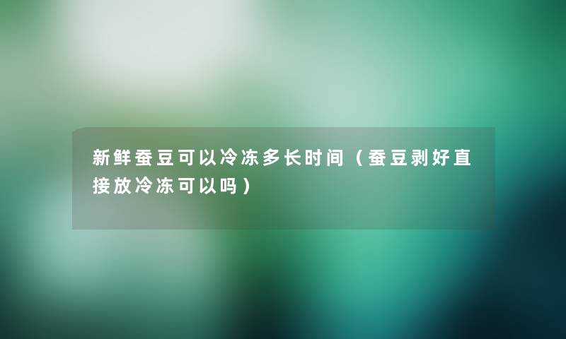 新鲜蚕豆可以冷冻多长时间（蚕豆剥好直接放冷冻可以吗）