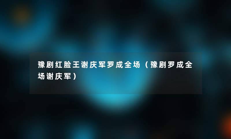 豫剧红脸王谢庆军罗成全场（豫剧罗成全场谢庆军）