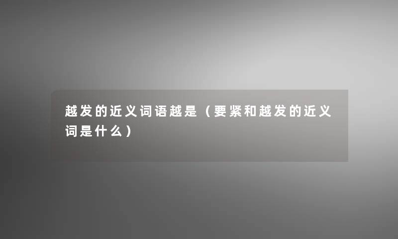 越发的近义词语越是（要紧和越发的近义词是什么）