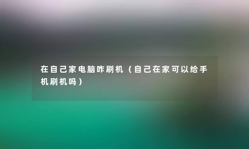 在自己家电脑咋刷机（自己在家可以给手机刷机吗）