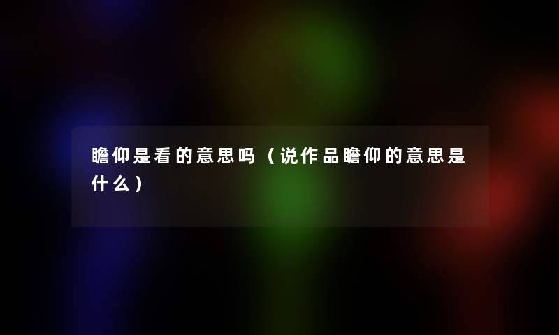 瞻仰是看的意思吗（说作品瞻仰的意思是什么）