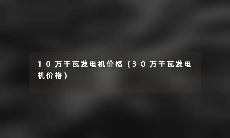 10万千瓦发电机价格（30万千瓦发电机价格）