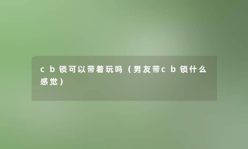 cb锁可以带着玩吗（男友带cb锁什么感觉）