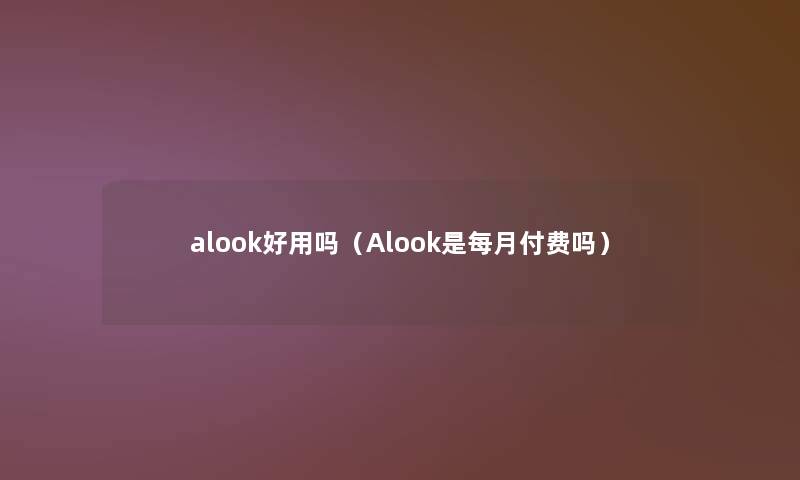 alook好用吗（Alook是每月付费吗）