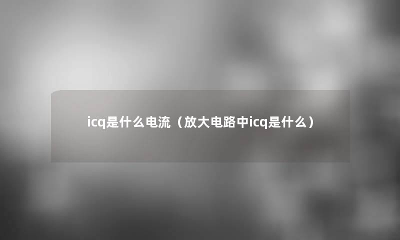 icq是什么电流（放大电路中icq是什么）