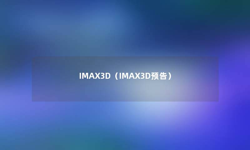 IMAX3D（IMAX3D预告）