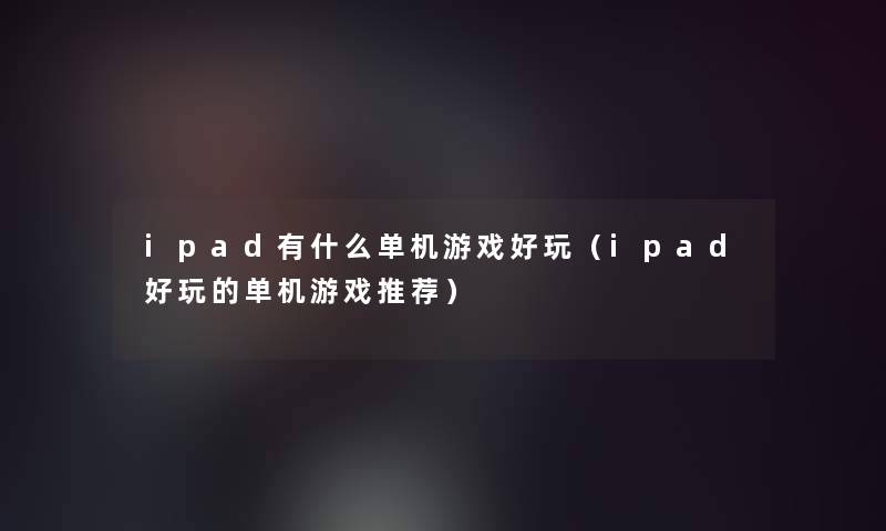 ipad有什么单机游戏好玩（ipad好玩的单机游戏推荐）