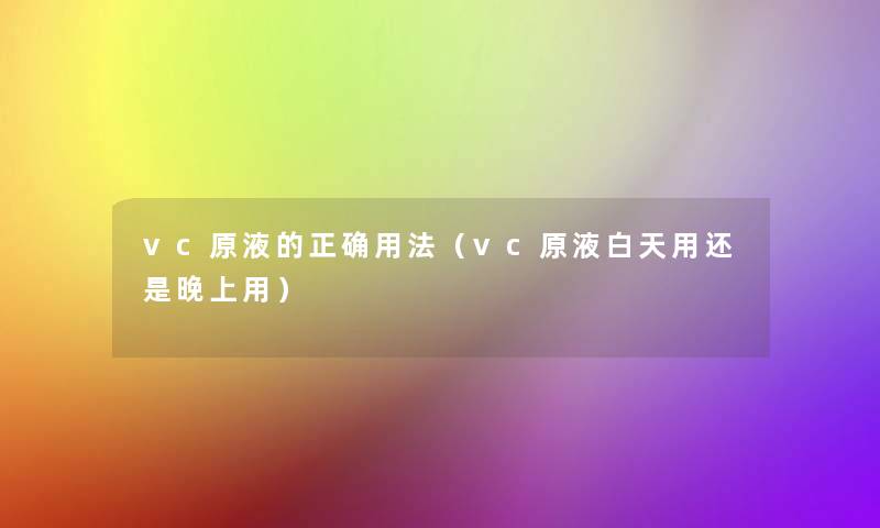 vc原液的正确用法（vc原液白天用还是晚上用）