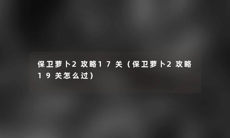 保卫萝卜2攻略17关（保卫萝卜2攻略19关怎么过）