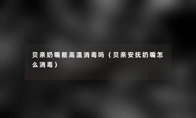 贝亲奶嘴能高温消毒吗（贝亲安抚奶嘴怎么消毒）