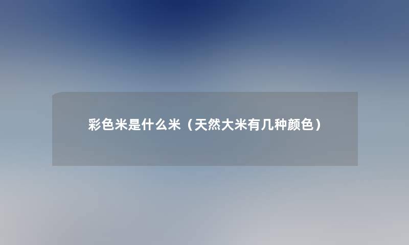 彩色米是什么米（天然大米有几种颜色）