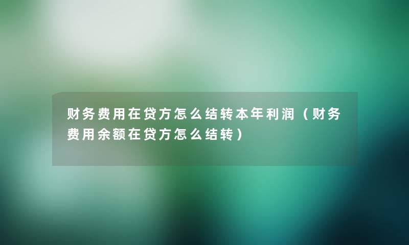 费用在贷方怎么结转本年利润（费用余额在贷方怎么结转）