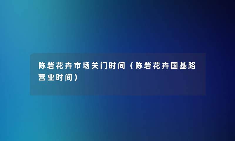 陈砦花卉市场关门时间（陈砦花卉国基路营业时间）