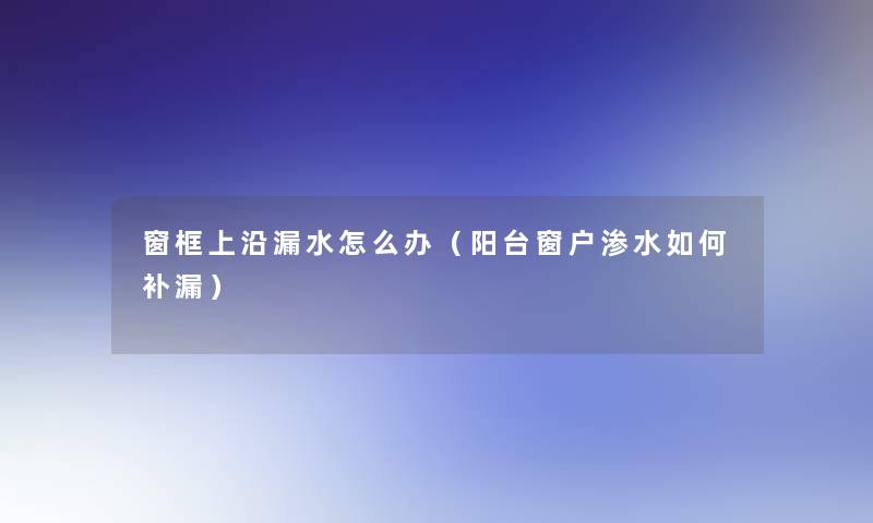 窗框上沿漏水怎么办（阳台窗户渗水如何补漏）