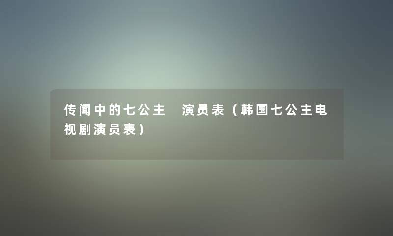 传闻中的七公主 演员表（韩国七公主电视剧演员表）