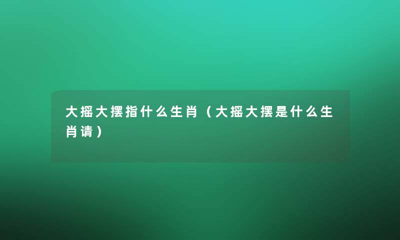 大摇大摆指什么生肖（大摇大摆是什么生肖请）