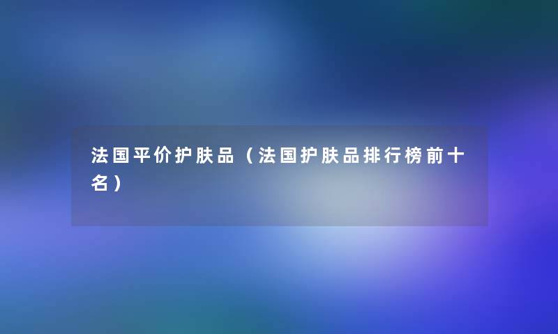 法国平价护肤品（法国护肤品整理榜前十名）