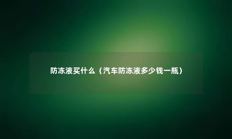 防冻液买什么（汽车防冻液多少钱一瓶）