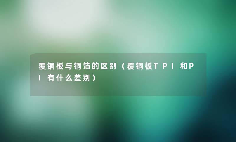 覆铜板与铜箔的区别（覆铜板TPI和PI有什么差别）