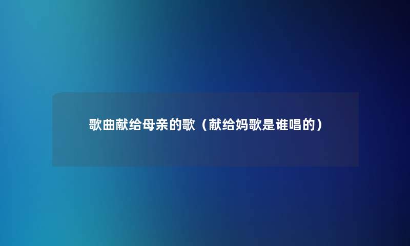 歌曲献给母亲的歌（献给妈歌是谁唱的）