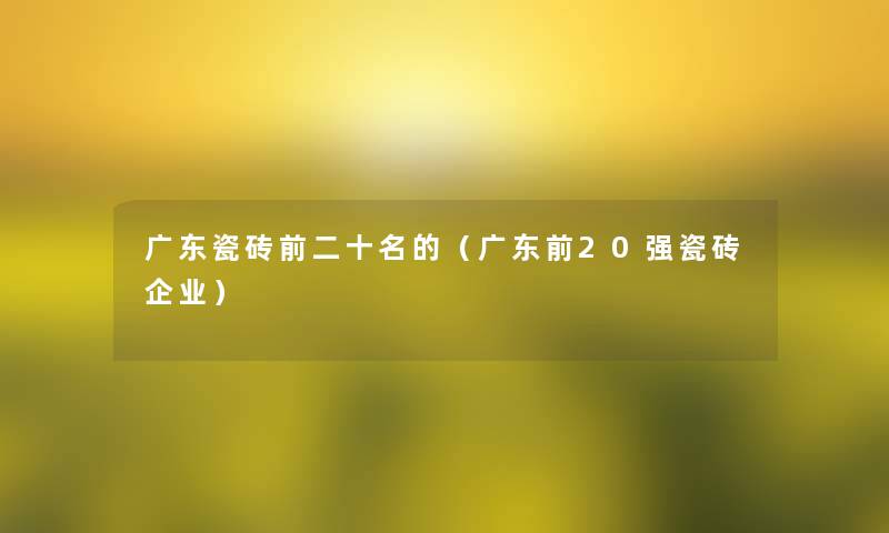 广东瓷砖前二十名的（广东前20强瓷砖企业）