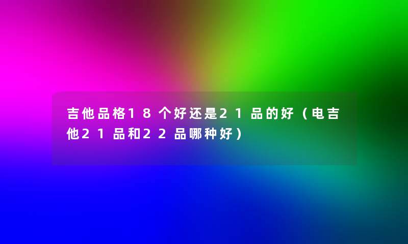 吉他品格18个好还是21品的好（电吉他21品和22品哪种好）