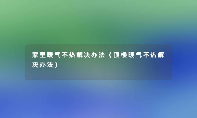 家里暖气不热解决办法（顶楼暖气不热解决办法）