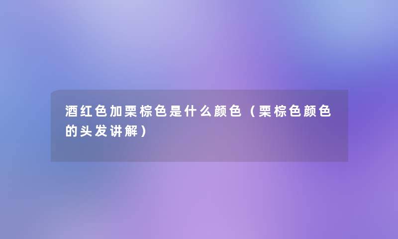 酒红色加栗棕色是什么颜色（栗棕色颜色的头发讲解）