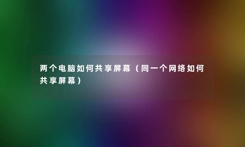 两个电脑如何共享屏幕（同一个网络如何共享屏幕）