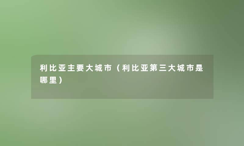 利比亚主要大城市（利比亚第三大城市是哪里）