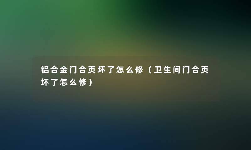 铝合金门合页坏了怎么修（卫生间门合页坏了怎么修）