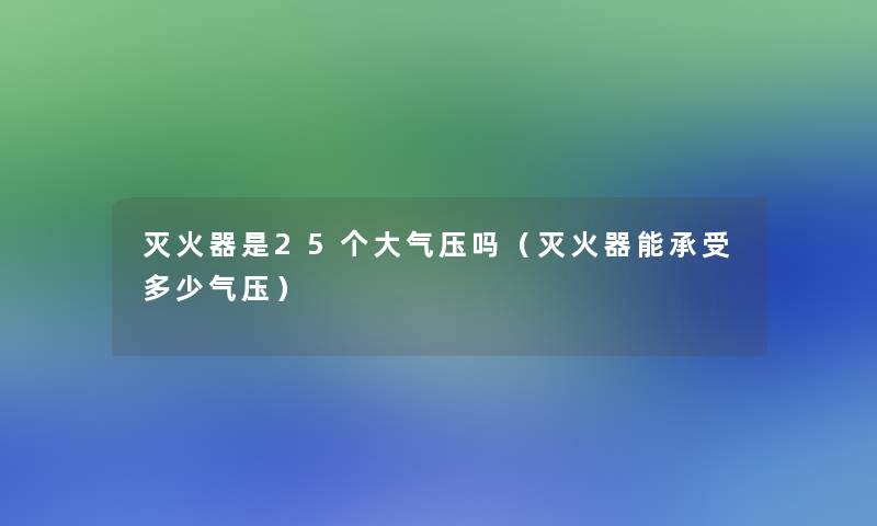 灭火器是25个大气压吗（灭火器能承受多少气压）