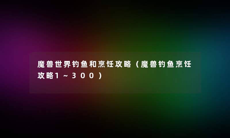 魔兽世界钓鱼和烹饪攻略（魔兽钓鱼烹饪攻略1~300）