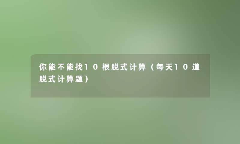 你能不能找10根脱式计算（每天10道脱式计算题）