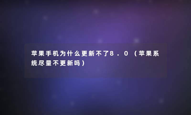 苹果手机为什么更新不了8.0(苹果系统尽量不更新吗) 苹果手机为什么更新不了8.0(苹果系统尽量不更新吗)