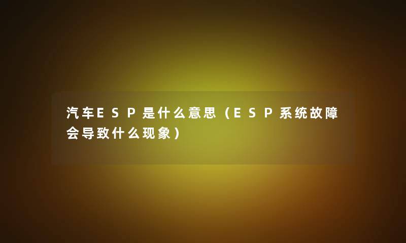 汽车ESP是什么意思（ESP系统故障会导致什么现象）