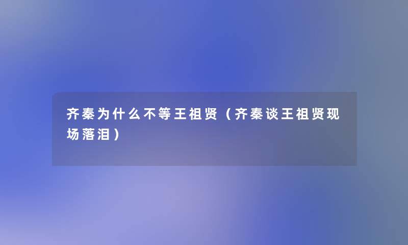 齐秦为什么不等王祖贤（齐秦谈王祖贤现场落泪）