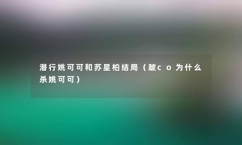 潜行姚可可和苏星柏结局（跛co为什么杀姚可可）