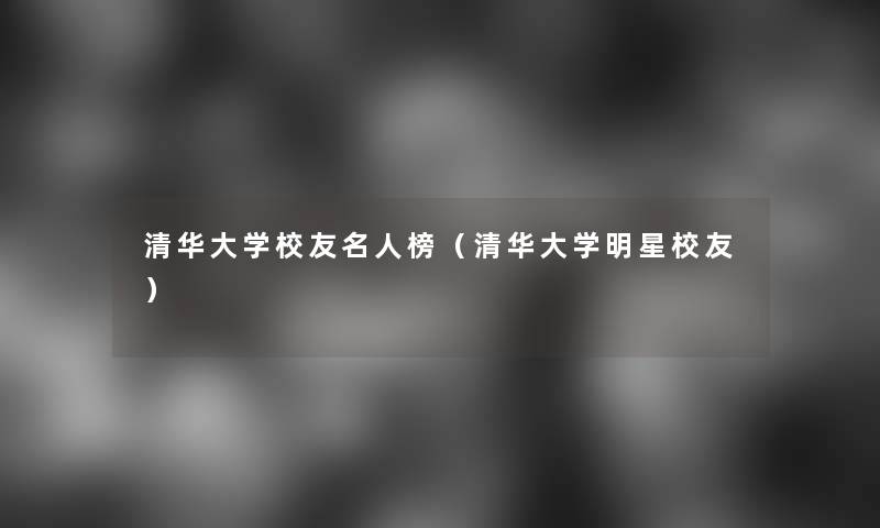 清华大学校友名人榜（清华大学明星校友）