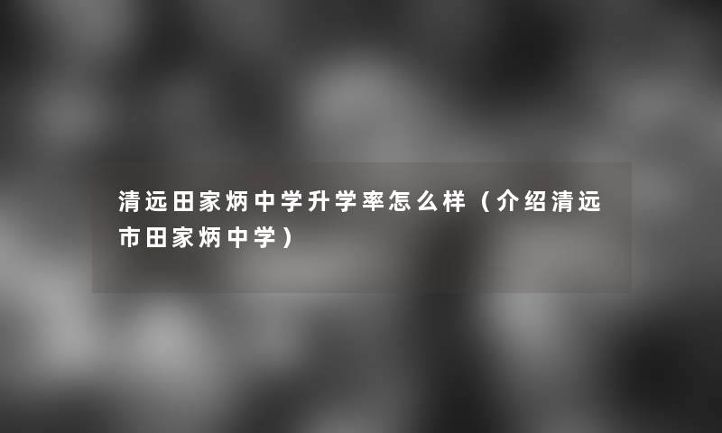 清远田家炳中学升学率怎么样（介绍清远市田家炳中学）