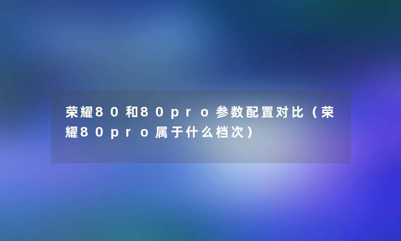 荣耀80和80pro参数配置对比（荣耀80pro属于什么档次）