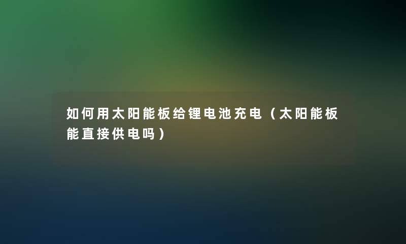 如何用太阳能板给锂电池充电（太阳能板能直接供电吗）