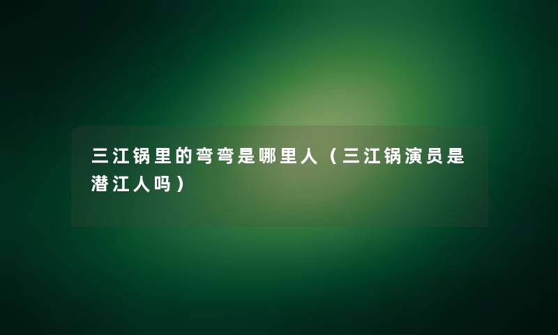 三江锅里的弯弯是哪里人（三江锅演员是潜江人吗）