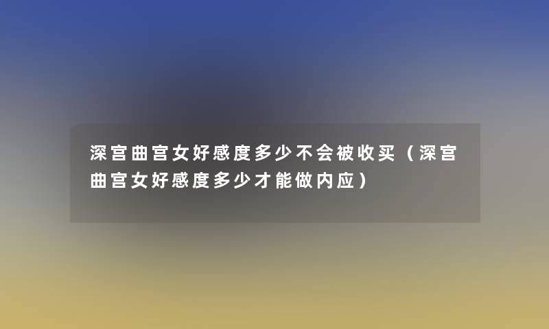 深宫曲宫女好感度多少不会被收买（深宫曲宫女好感度多少才能做内应）