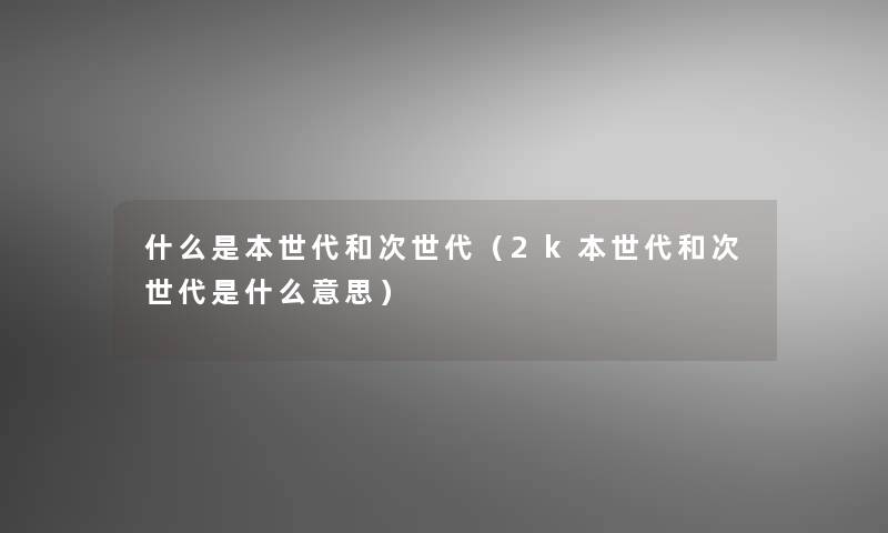 什么是本世代和次世代（2k本世代和次世代是什么意思）